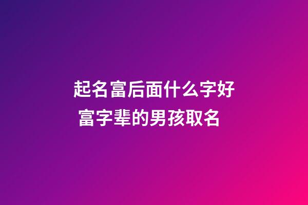 起名富后面什么字好 富字辈的男孩取名